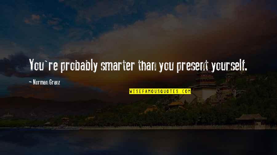 Pinnsights Quotes By Norman Granz: You're probably smarter than you present yourself.