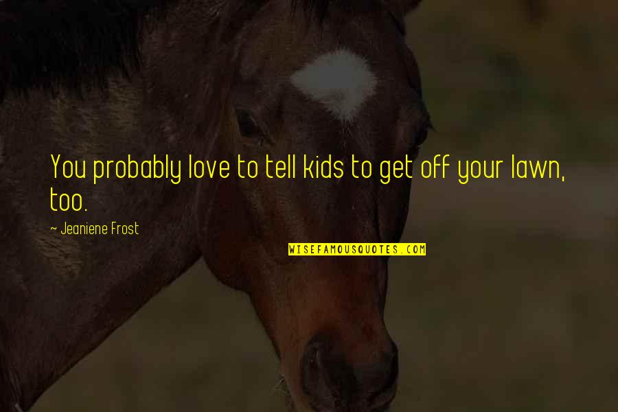 Pinoy Pang Inis Quotes By Jeaniene Frost: You probably love to tell kids to get Pinoy Pang Inis Quotes By Jeaniene Frost: You probably love to tell kids to get