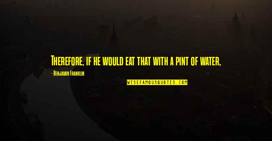 Pint Quotes By Benjamin Franklin: Therefore, if he would eat that with a Pint Quotes By Benjamin Franklin: Therefore, if he would eat that with a