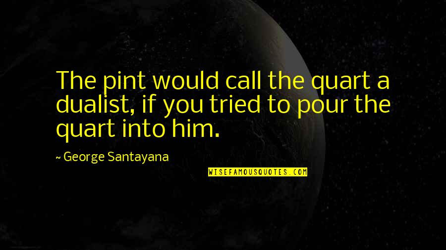 Pint Quotes By George Santayana: The pint would call the quart a dualist, Pint Quotes By George Santayana: The pint would call the quart a dualist,