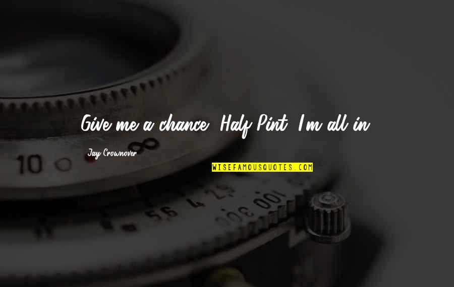 Pint Quotes By Jay Crownover: Give me a chance, Half-Pint, I'm all in. Pint Quotes By Jay Crownover: Give me a chance, Half-Pint, I'm all in.