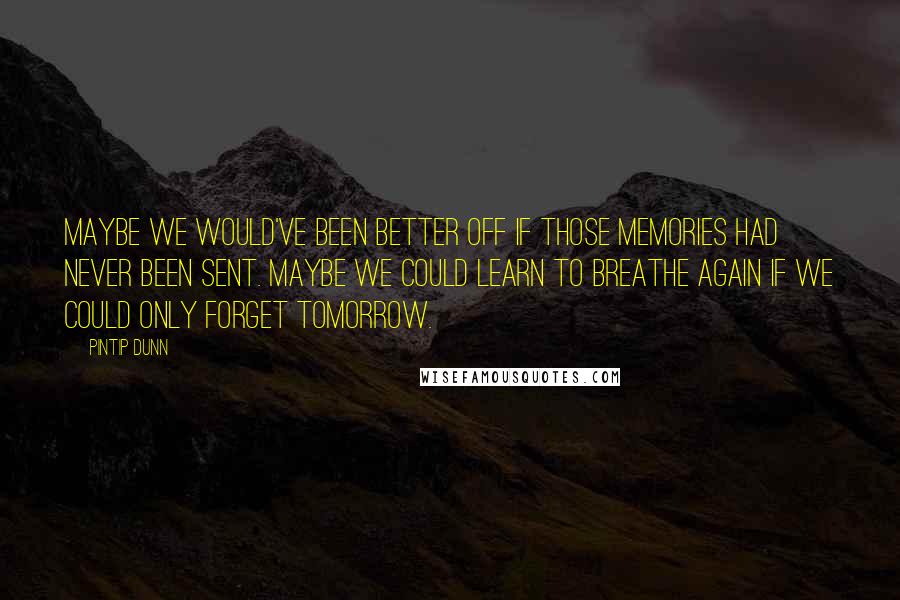 Pintip Dunn quotes: Maybe we would've been better off if those memories had never been sent. Maybe we could learn to breathe again if we could only forget tomorrow.