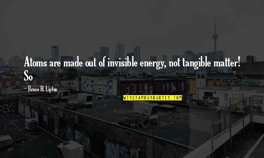 Pintle Quotes By Bruce H. Lipton: Atoms are made out of invisible energy, not