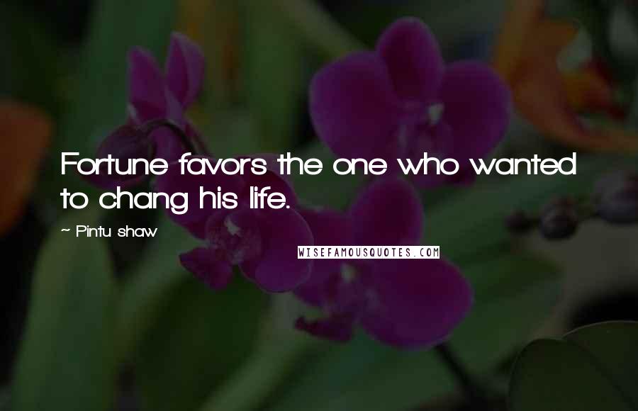 Pintu Shaw quotes: Fortune favors the one who wanted to chang his life.