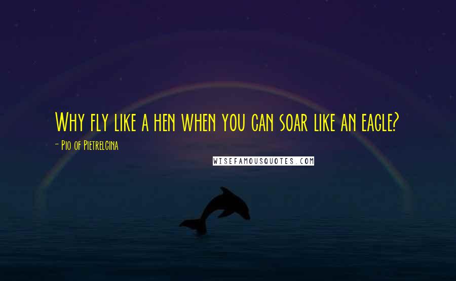 Pio Of Pietrelcina quotes: Why fly like a hen when you can soar like an eagle?
