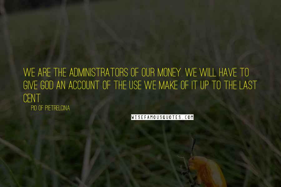 Pio Of Pietrelcina quotes: We are the administrators of our money. We will have to give God an account of the use we make of it up to the last cent. Pio Of Pietrelcina quotes: We are the administrators of our money. We will have to give God an account of the use we make of it up to the last cent.