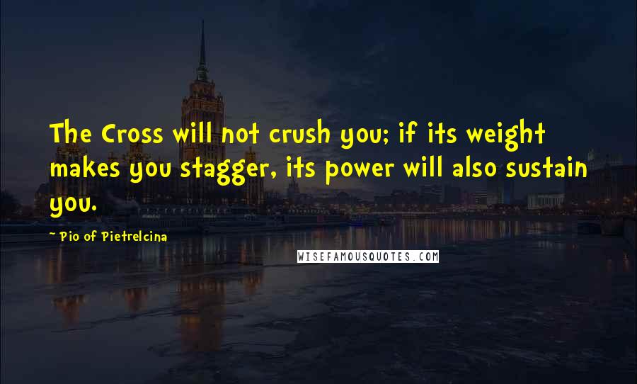 Pio Of Pietrelcina quotes: The Cross will not crush you; if its weight makes you stagger, its power will also sustain you.