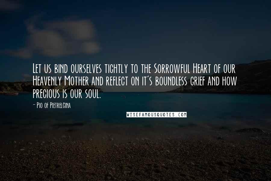 Pio Of Pietrelcina quotes: Let us bind ourselves tightly to the Sorrowful Heart of our Heavenly Mother and reflect on it's boundless grief and how precious is our soul.