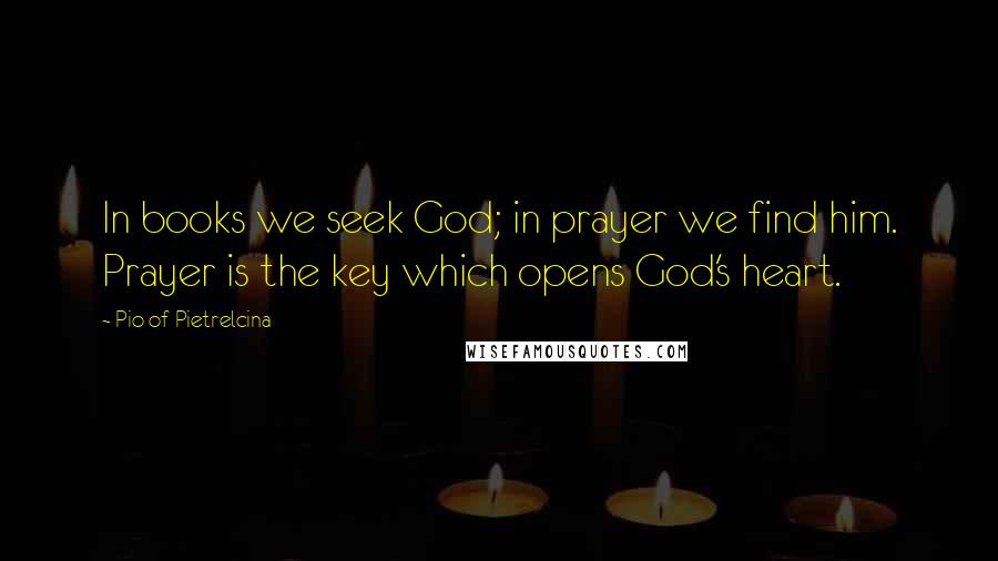 Pio Of Pietrelcina quotes: In books we seek God; in prayer we find him. Prayer is the key which opens God's heart.