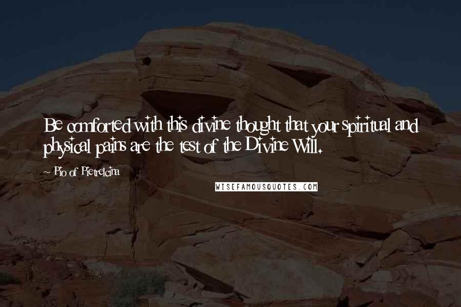 Pio Of Pietrelcina quotes: Be comforted with this divine thought that your spiritual and physical pains are the test of the Divine Will. Pio Of Pietrelcina quotes: Be comforted with this divine thought that your spiritual and physical pains are the test of the Divine Will.
