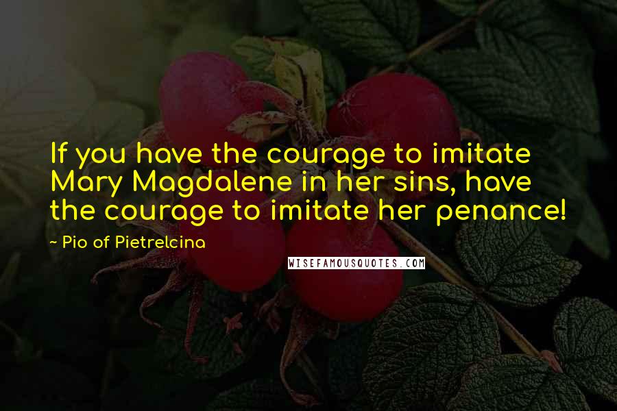Pio Of Pietrelcina quotes: If you have the courage to imitate Mary Magdalene in her sins, have the courage to imitate her penance! Pio Of Pietrelcina quotes: If you have the courage to imitate Mary Magdalene in her sins, have the courage to imitate her penance!