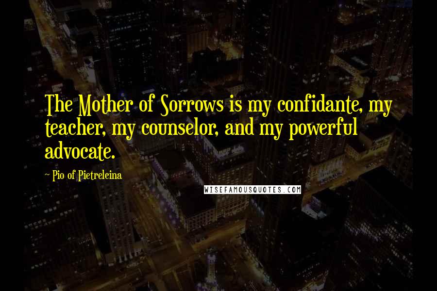Pio Of Pietrelcina quotes: The Mother of Sorrows is my confidante, my teacher, my counselor, and my powerful advocate.
