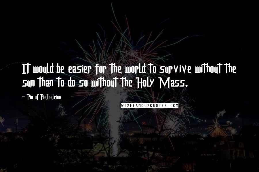 Pio Of Pietrelcina quotes: It would be easier for the world to survive without the sun than to do so without the Holy Mass.