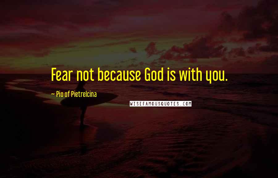 Pio Of Pietrelcina quotes: Fear not because God is with you.
