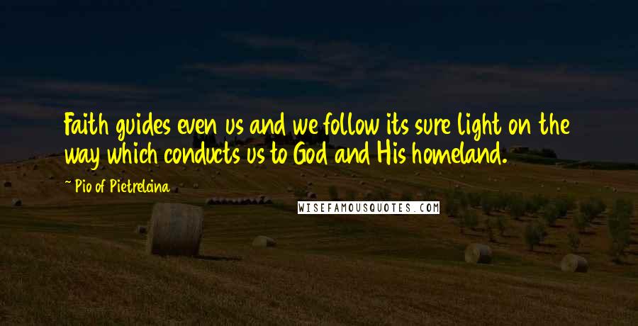 Pio Of Pietrelcina quotes: Faith guides even us and we follow its sure light on the way which conducts us to God and His homeland.