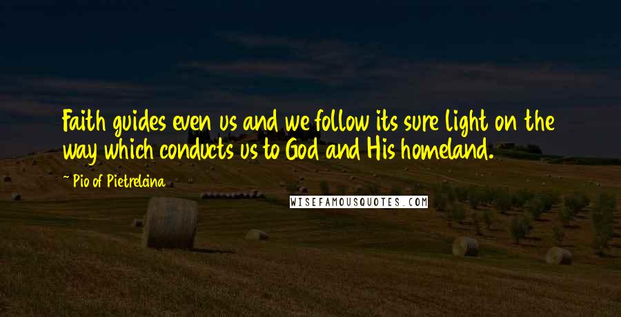 Pio Of Pietrelcina quotes: Faith guides even us and we follow its sure light on the way which conducts us to God and His homeland. Pio Of Pietrelcina quotes: Faith guides even us and we follow its sure light on the way which conducts us to God and His homeland.