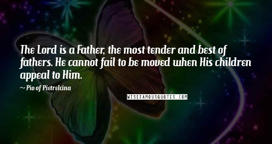 Pio Of Pietrelcina quotes: The Lord is a Father, the most tender and best of fathers. He cannot fail to be moved when His children appeal to Him. Pio Of Pietrelcina quotes: The Lord is a Father, the most tender and best of fathers. He cannot fail to be moved when His children appeal to Him.