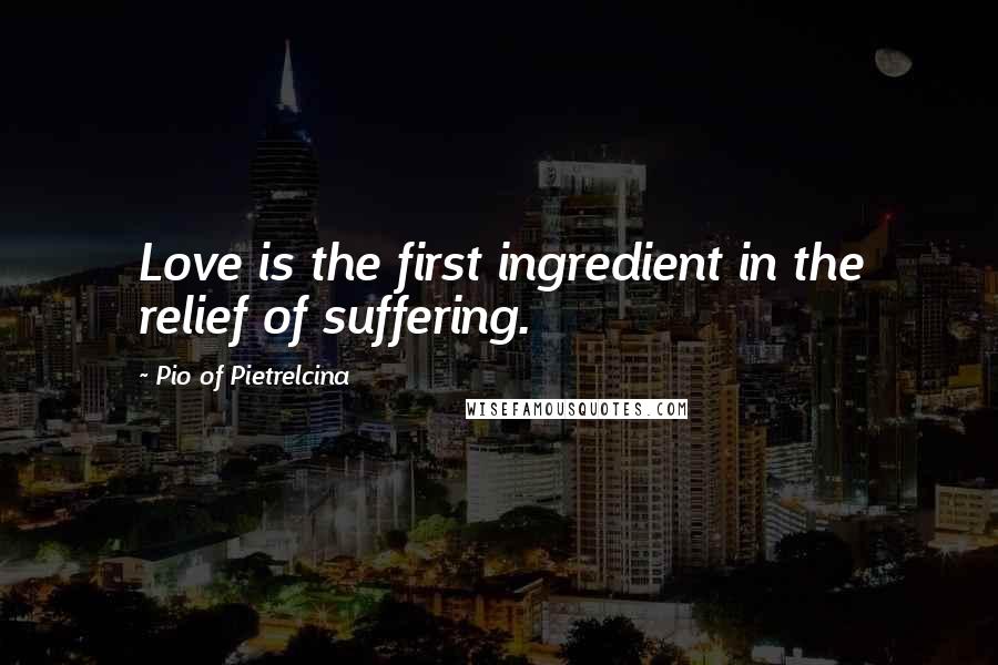 Pio Of Pietrelcina quotes: Love is the first ingredient in the relief of suffering.