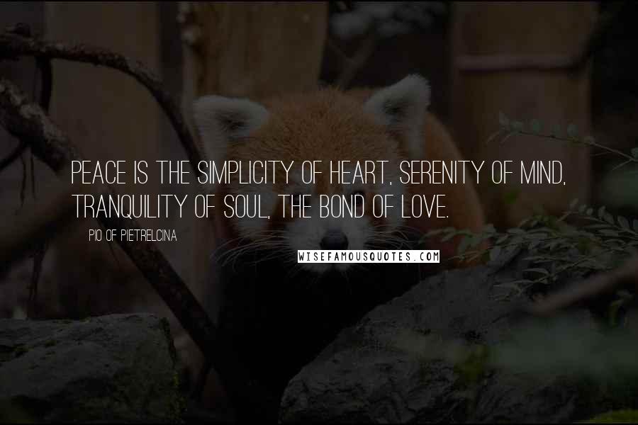 Pio Of Pietrelcina quotes: Peace is the simplicity of heart, serenity of mind, tranquility of soul, the bond of love.