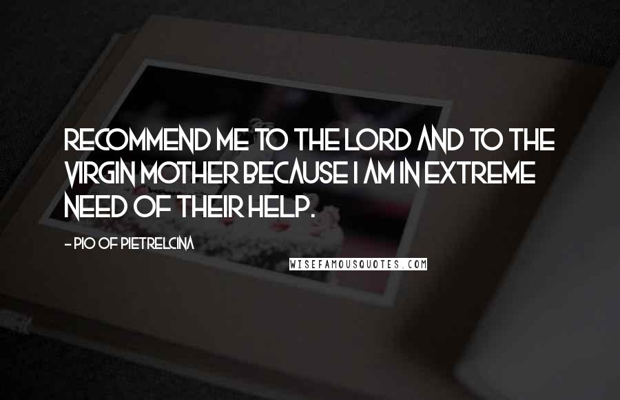 Pio Of Pietrelcina quotes: Recommend me to the Lord and to the Virgin Mother because I am in extreme need of their help.