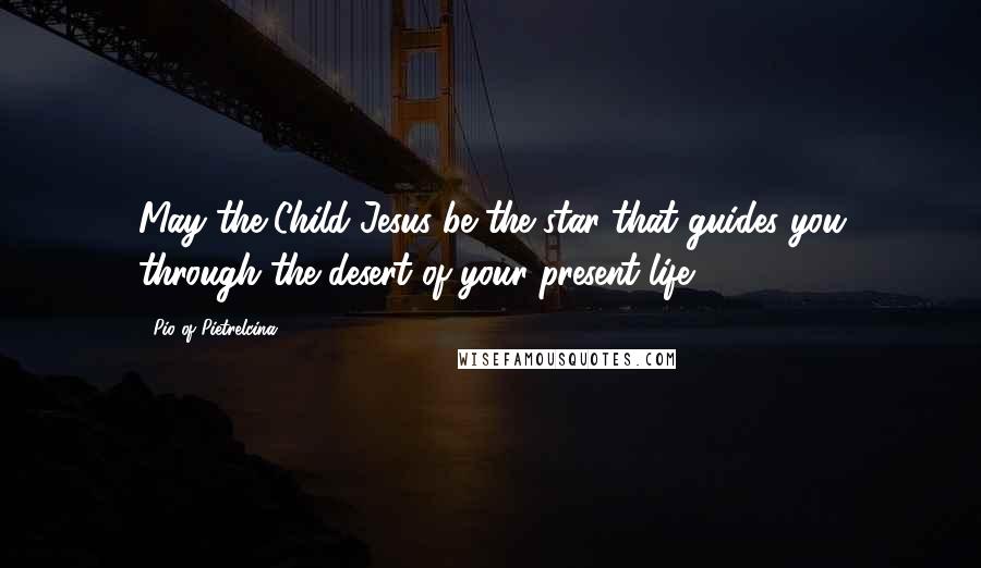 Pio Of Pietrelcina quotes: May the Child Jesus be the star that guides you through the desert of your present life.