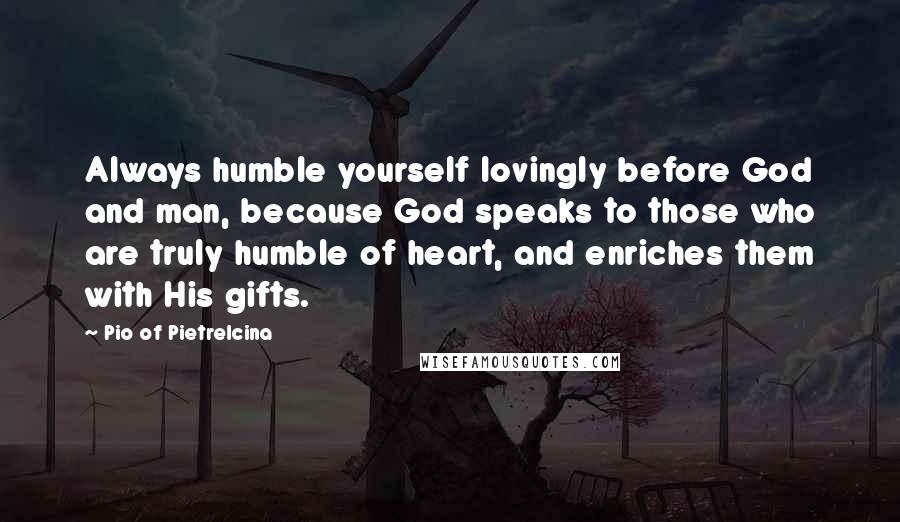 Pio Of Pietrelcina quotes: Always humble yourself lovingly before God and man, because God speaks to those who are truly humble of heart, and enriches them with His gifts. Pio Of Pietrelcina quotes: Always humble yourself lovingly before God and man, because God speaks to those who are truly humble of heart, and enriches them with His gifts.