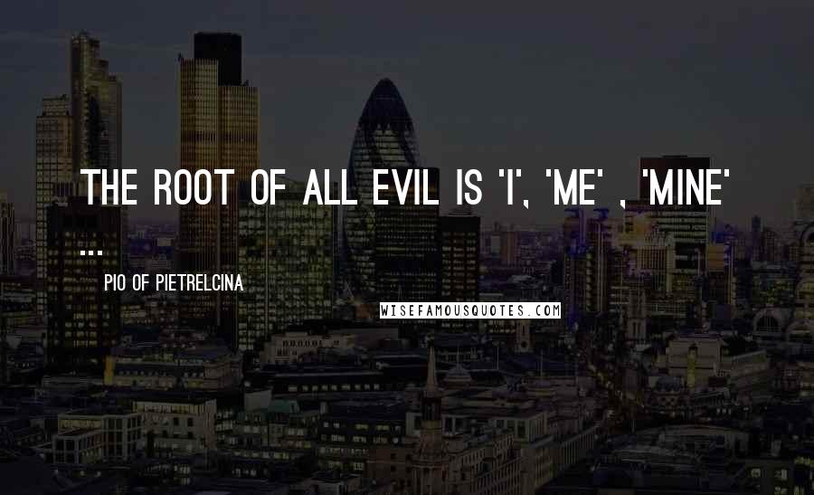 Pio Of Pietrelcina quotes: The root of all evil is 'I', 'Me' , 'Mine' ...