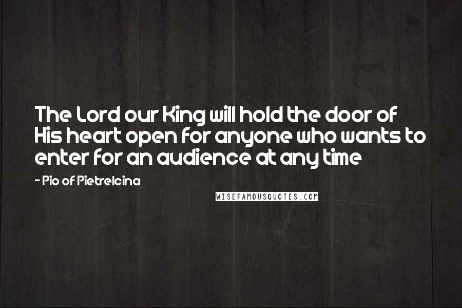 Pio Of Pietrelcina quotes: The Lord our King will hold the door of His heart open for anyone who wants to enter for an audience at any time