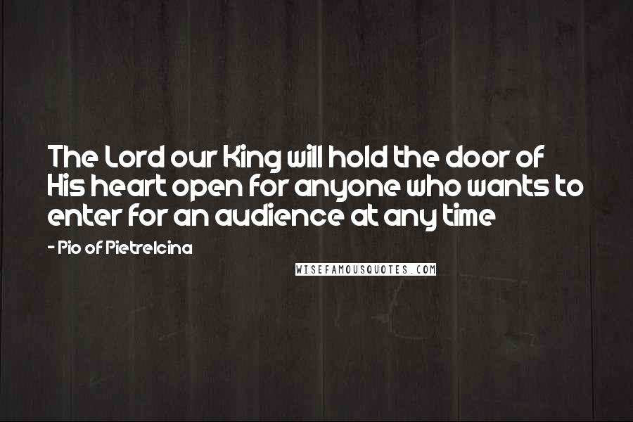Pio Of Pietrelcina quotes: The Lord our King will hold the door of His heart open for anyone who wants to enter for an audience at any time Pio Of Pietrelcina quotes: The Lord our King will hold the door of His heart open for anyone who wants to enter for an audience at any time