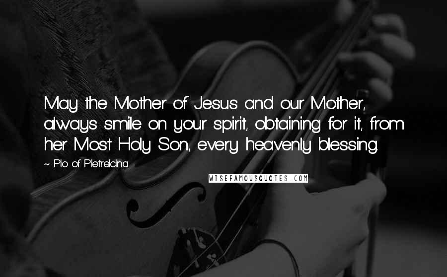 Pio Of Pietrelcina quotes: May the Mother of Jesus and our Mother, always smile on your spirit, obtaining for it, from her Most Holy Son, every heavenly blessing. Pio Of Pietrelcina quotes: May the Mother of Jesus and our Mother, always smile on your spirit, obtaining for it, from her Most Holy Son, every heavenly blessing.