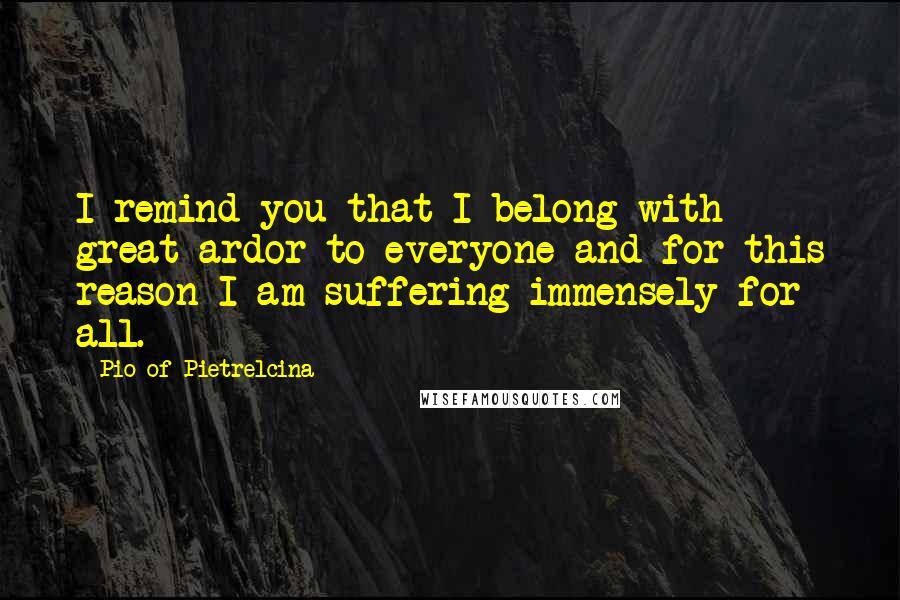 Pio Of Pietrelcina quotes: I remind you that I belong with great ardor to everyone and for this reason I am suffering immensely for all.