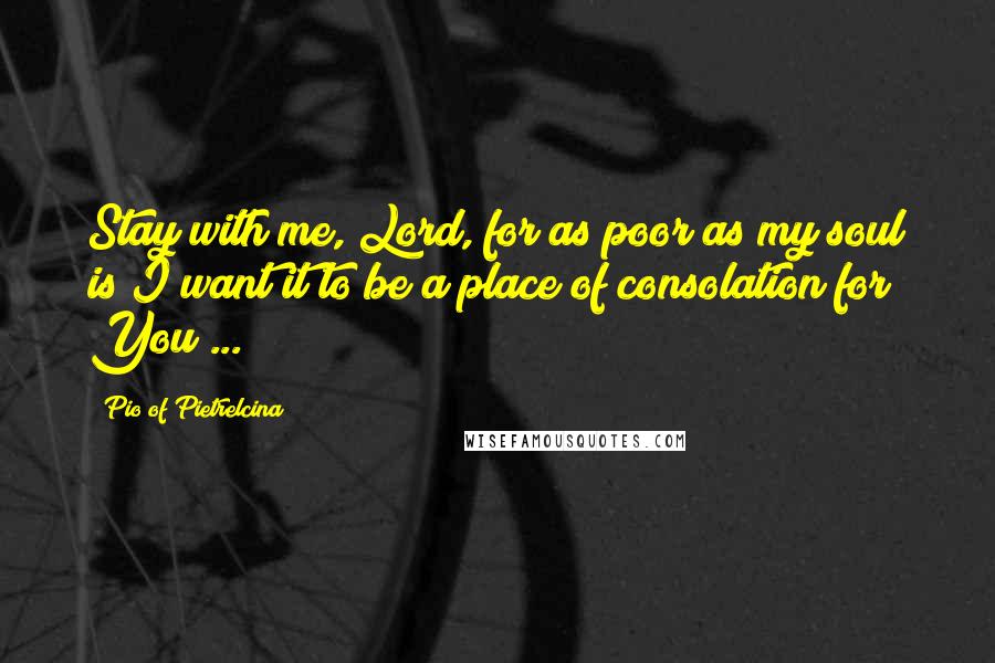 Pio Of Pietrelcina quotes: Stay with me, Lord, for as poor as my soul is I want it to be a place of consolation for You ...