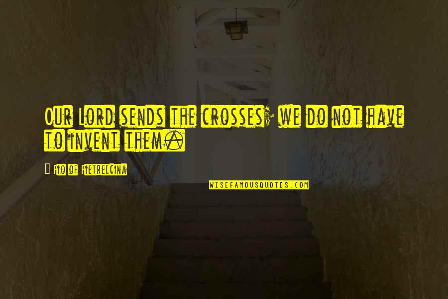 Pio Quotes By Pio Of Pietrelcina: Our Lord sends the crosses; we do not
