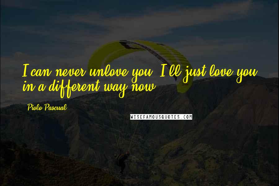 Piolo Pascual quotes: I can never unlove you. I'll just love you in a different way now.