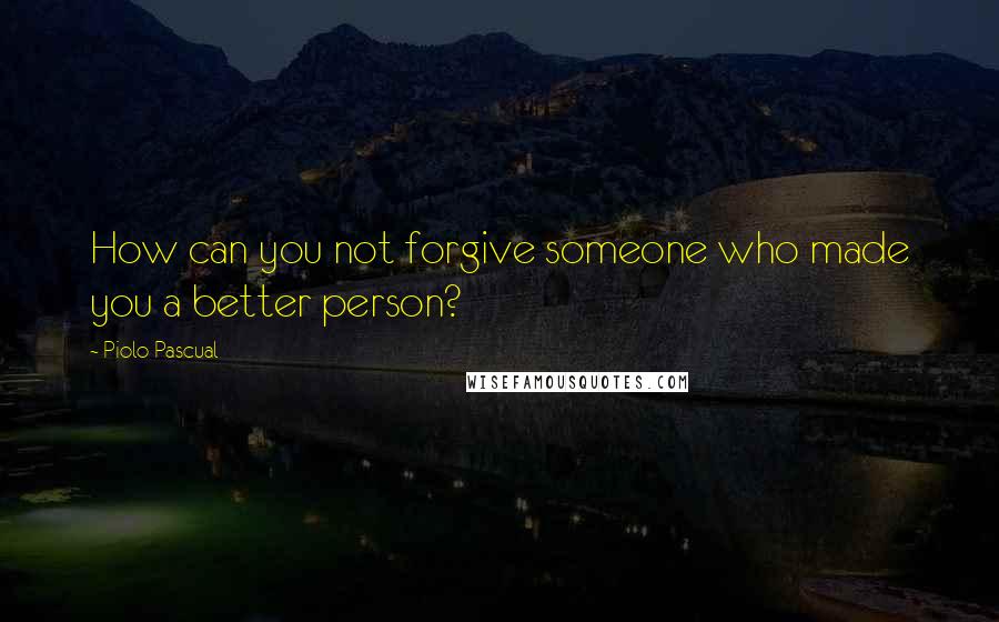 Piolo Pascual quotes: How can you not forgive someone who made you a better person?