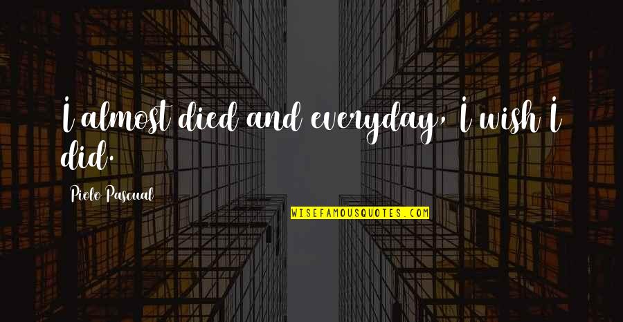 Piolo Pascual Quotes By Piolo Pascual: I almost died and everyday, I wish I