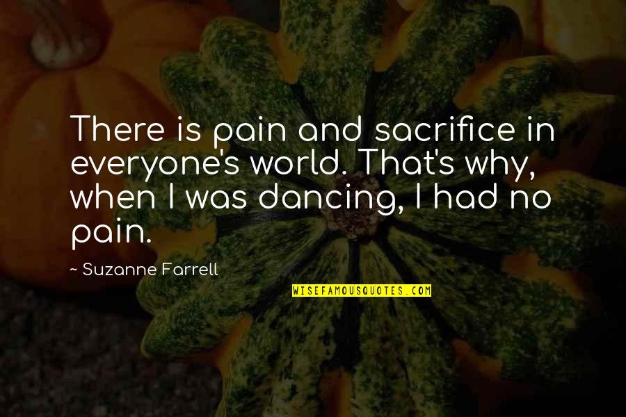 Piously In A Sentence Quotes By Suzanne Farrell: There is pain and sacrifice in everyone's world. Piously In A Sentence Quotes By Suzanne Farrell: There is pain and sacrifice in everyone's world.