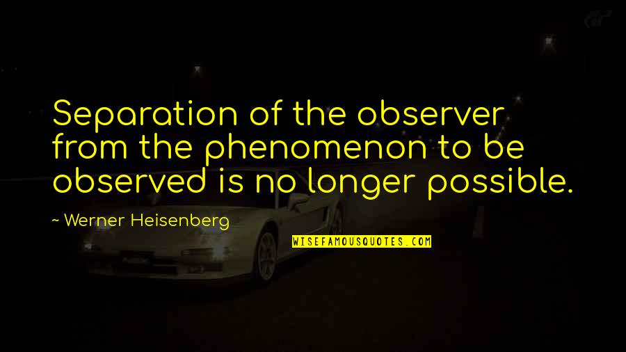 Piozzi Quotes By Werner Heisenberg: Separation of the observer from the phenomenon to