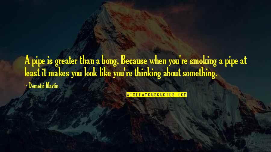 Pipe Smoking Quotes By Demetri Martin: A pipe is greater than a bong. Because Pipe Smoking Quotes By Demetri Martin: A pipe is greater than a bong. Because