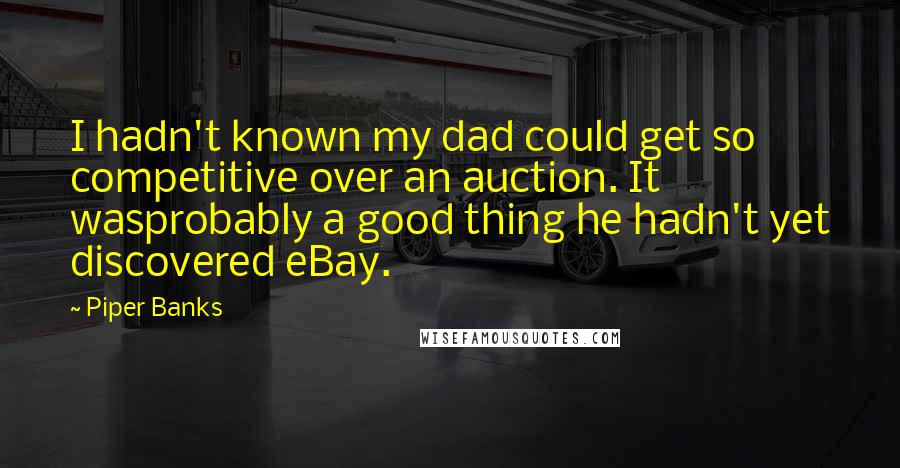 Piper Banks quotes: I hadn't known my dad could get so competitive over an auction. It wasprobably a good thing he hadn't yet discovered eBay.