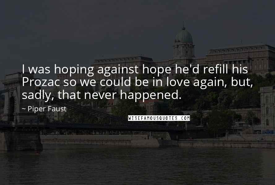 Piper Faust quotes: I was hoping against hope he'd refill his Prozac so we could be in love again, but, sadly, that never happened.