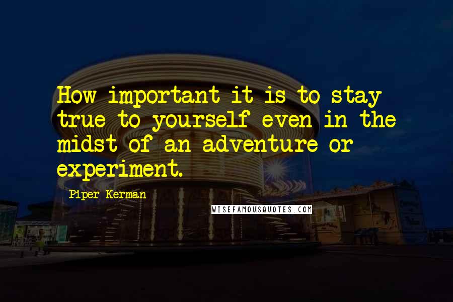 Piper Kerman quotes: How important it is to stay true to yourself even in the midst of an adventure or experiment.