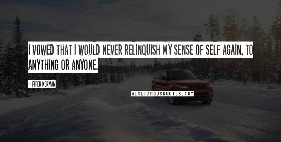 Piper Kerman quotes: I vowed that I would never relinquish my sense of self again, to anything or anyone.