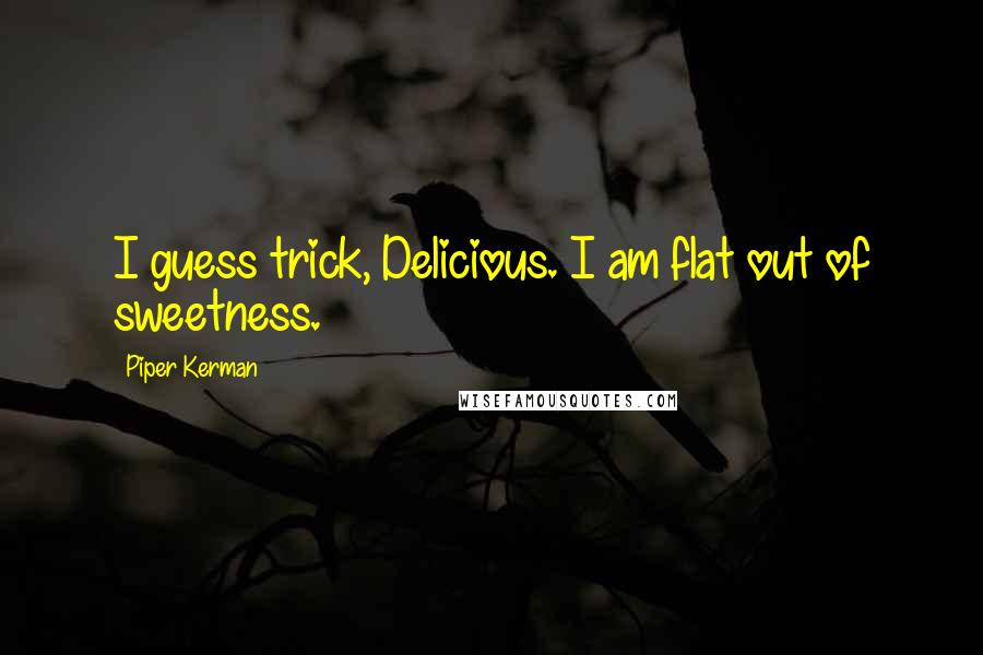 Piper Kerman quotes: I guess trick, Delicious. I am flat out of sweetness. Piper Kerman quotes: I guess trick, Delicious. I am flat out of sweetness.