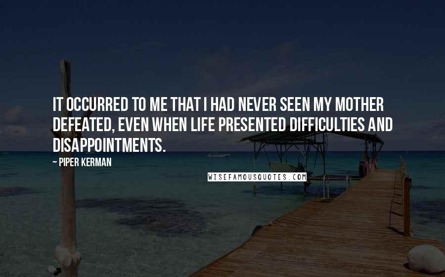 Piper Kerman quotes: It occurred to me that I had never seen my mother defeated, even when life presented difficulties and disappointments.