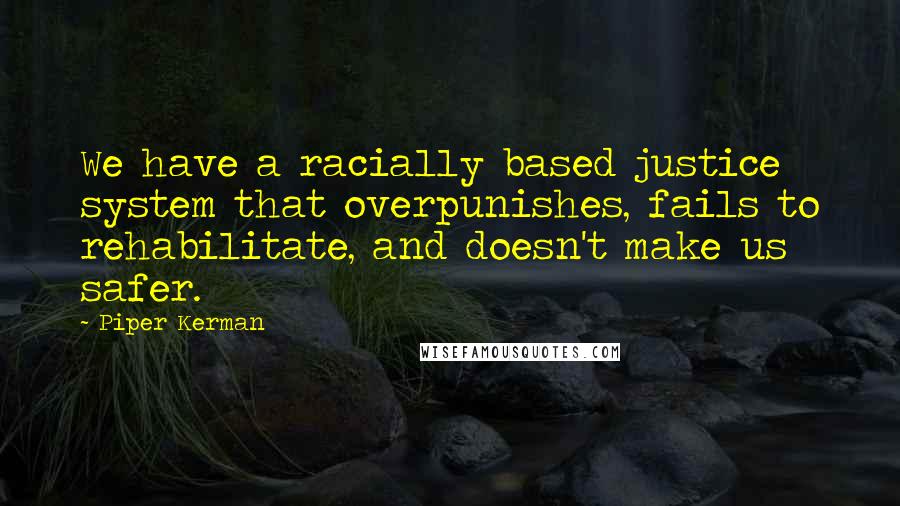 Piper Kerman quotes: We have a racially based justice system that overpunishes, fails to rehabilitate, and doesn't make us safer.