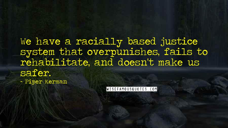 Piper Kerman quotes: We have a racially based justice system that overpunishes, fails to rehabilitate, and doesn't make us safer. Piper Kerman quotes: We have a racially based justice system that overpunishes, fails to rehabilitate, and doesn't make us safer.