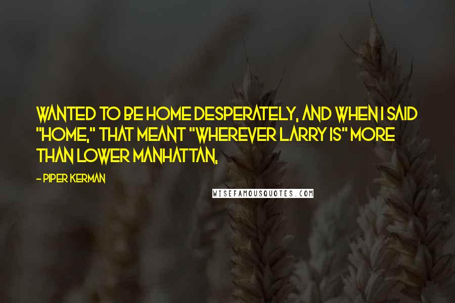 Piper Kerman quotes: Wanted to be home desperately, and when I said "home," that meant "wherever Larry is" more than Lower Manhattan,