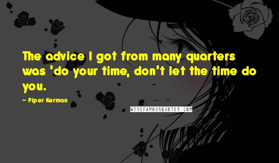 Piper Kerman quotes: The advice I got from many quarters was 'do your time, don't let the time do you. Piper Kerman quotes: The advice I got from many quarters was 'do your time, don't let the time do you.