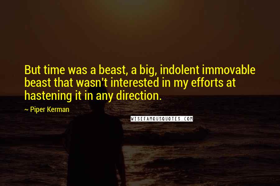 Piper Kerman quotes: But time was a beast, a big, indolent immovable beast that wasn't interested in my efforts at hastening it in any direction.